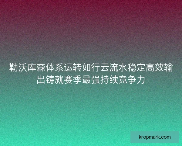 勒沃库森体系运转如行云流水稳定高效输出铸就赛季最强持续竞争力
