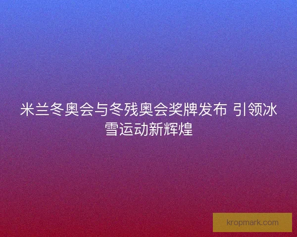 米兰冬奥会与冬残奥会奖牌发布 引领冰雪运动新辉煌